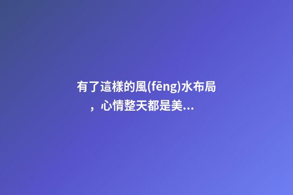 有了這樣的風(fēng)水布局，心情整天都是美美噠